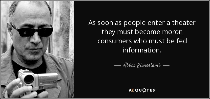 As soon as people enter a theater they must become moron consumers who must be fed information. - Abbas Kiarostami