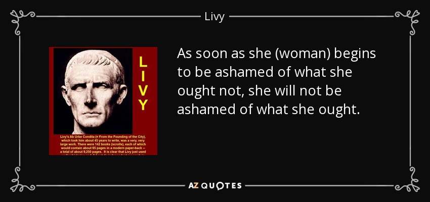 As soon as she (woman) begins to be ashamed of what she ought not, she will not be ashamed of what she ought. - Livy