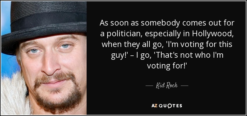 As soon as somebody comes out for a politician, especially in Hollywood, when they all go, 'I'm voting for this guy!' – I go, 'That's not who I'm voting for!' - Kid Rock