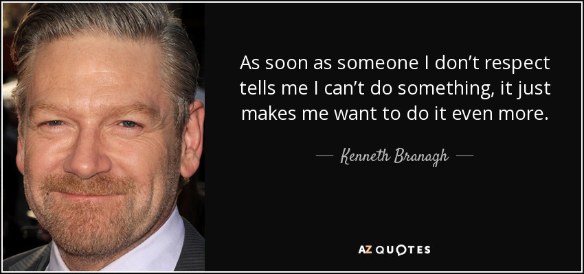 As soon as someone I don’t respect tells me I can’t do something, it just makes me want to do it even more. - Kenneth Branagh