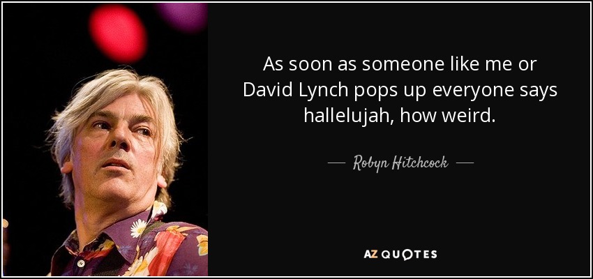As soon as someone like me or David Lynch pops up everyone says hallelujah, how weird. - Robyn Hitchcock