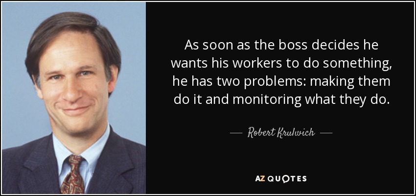 As soon as the boss decides he wants his workers to do something, he has two problems: making them do it and monitoring what they do. - Robert Krulwich