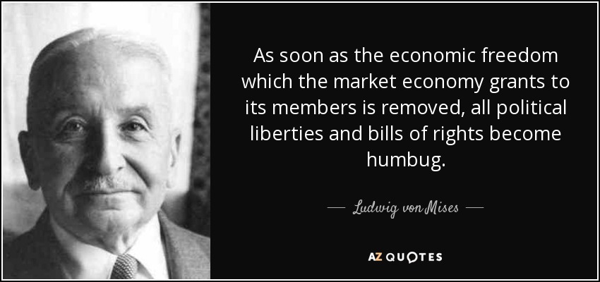 As soon as the economic freedom which the market economy grants to its members is removed, all political liberties and bills of rights become humbug. - Ludwig von Mises