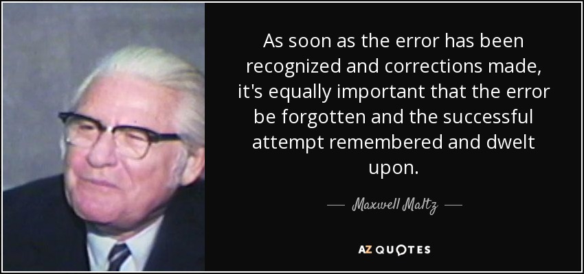 As soon as the error has been recognized and corrections made, it's equally important that the error be forgotten and the successful attempt remembered and dwelt upon. - Maxwell Maltz