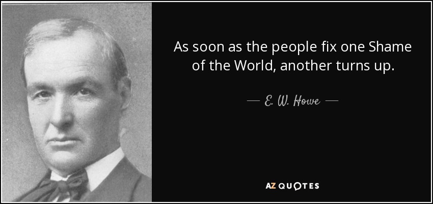 As soon as the people fix one Shame of the World, another turns up. - E. W. Howe