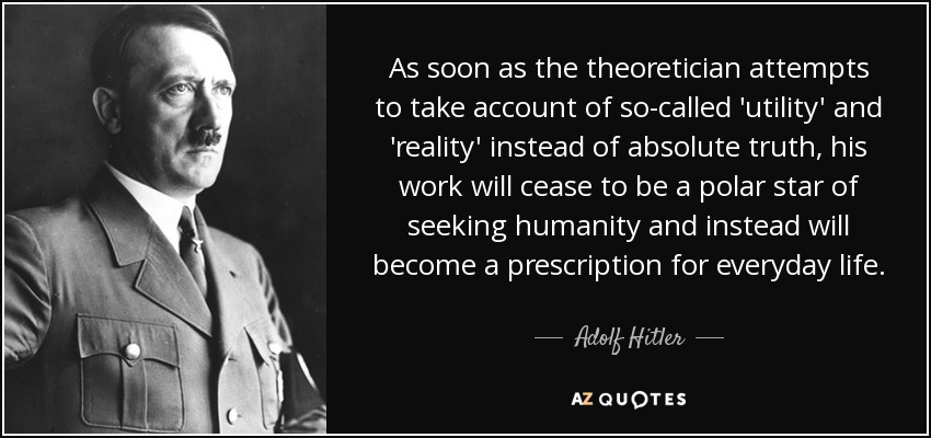 As soon as the theoretician attempts to take account of so-called 'utility' and 'reality' instead of absolute truth, his work will cease to be a polar star of seeking humanity and instead will become a prescription for everyday life. - Adolf Hitler