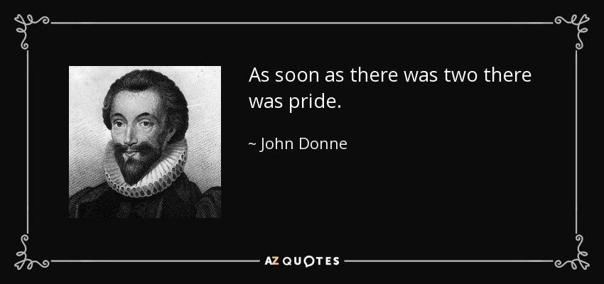 As soon as there was two there was pride. - John Donne