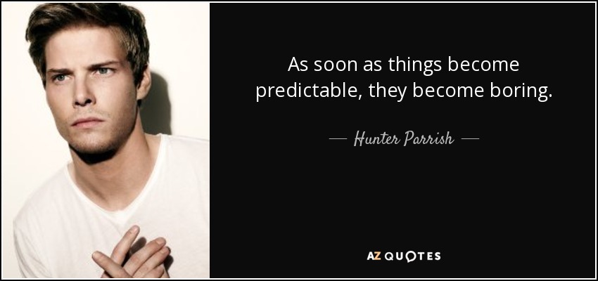 As soon as things become predictable, they become boring. - Hunter Parrish