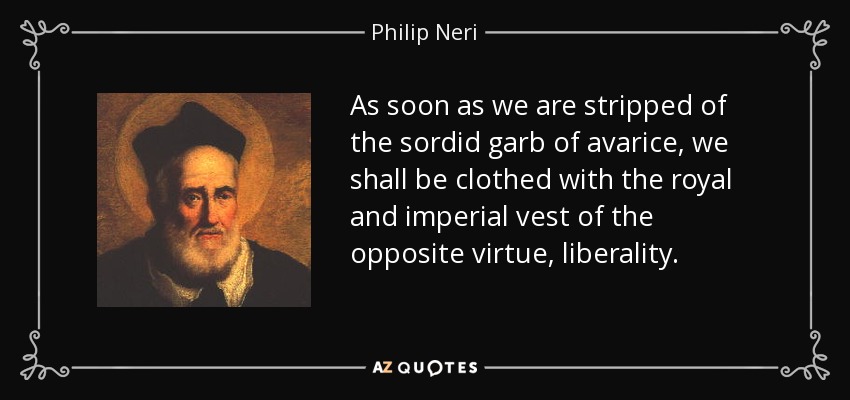 As soon as we are stripped of the sordid garb of avarice, we shall be clothed with the royal and imperial vest of the opposite virtue, liberality. - Philip Neri