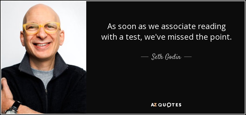 As soon as we associate reading with a test, we've missed the point. - Seth Godin
