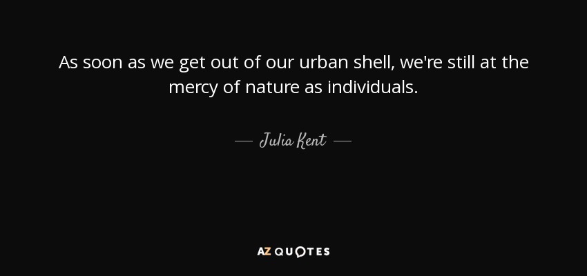 As soon as we get out of our urban shell, we're still at the mercy of nature as individuals. - Julia Kent