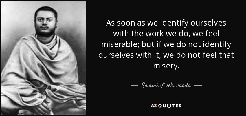 As soon as we identify ourselves with the work we do, we feel miserable; but if we do not identify ourselves with it, we do not feel that misery. - Swami Vivekananda
