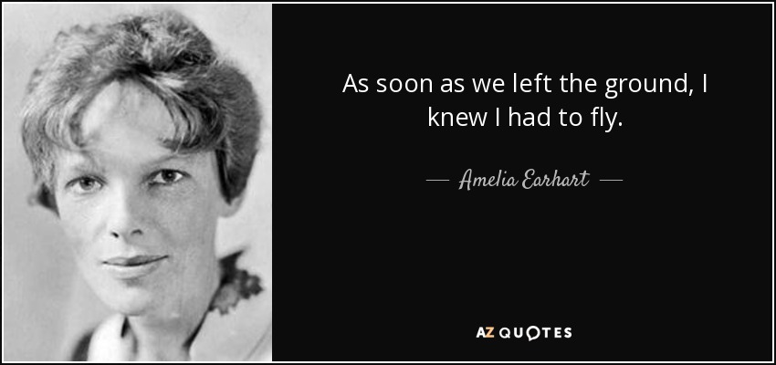 As soon as we left the ground, I knew I had to fly. - Amelia Earhart
