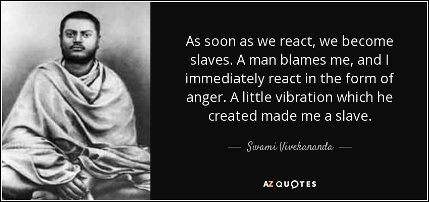 As soon as we react, we become slaves. A man blames me, and I immediately react in the form of anger. A little vibration which he created made me a slave. - Swami Vivekananda