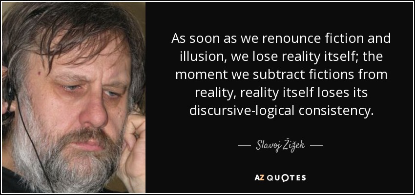 As soon as we renounce fiction and illusion, we lose reality itself; the moment we subtract fictions from reality, reality itself loses its discursive-logical consistency. - Slavoj Žižek