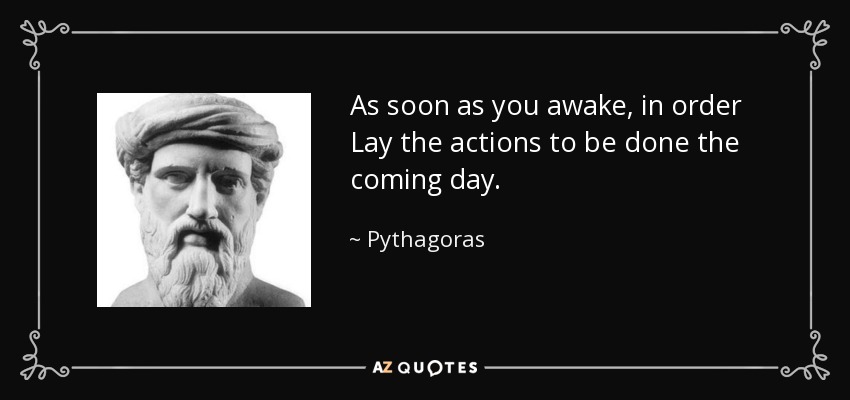 As soon as you awake, in order Lay the actions to be done the coming day. - Pythagoras