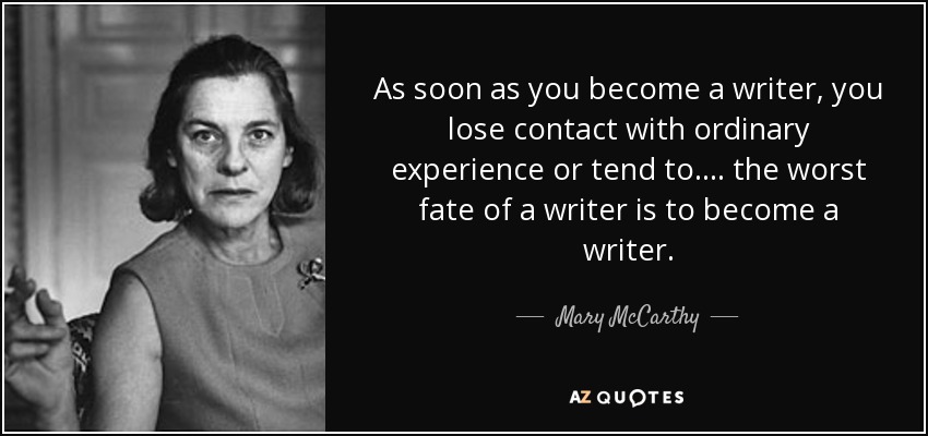 As soon as you become a writer, you lose contact with ordinary experience or tend to. ... the worst fate of a writer is to become a writer. - Mary McCarthy