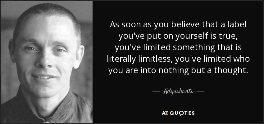 As soon as you believe that a label you've put on yourself is true, you've limited something that is literally limitless, you've limited who you are into nothing but a thought. - Adyashanti