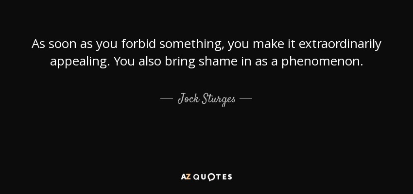 As soon as you forbid something, you make it extraordinarily appealing. You also bring shame in as a phenomenon. - Jock Sturges
