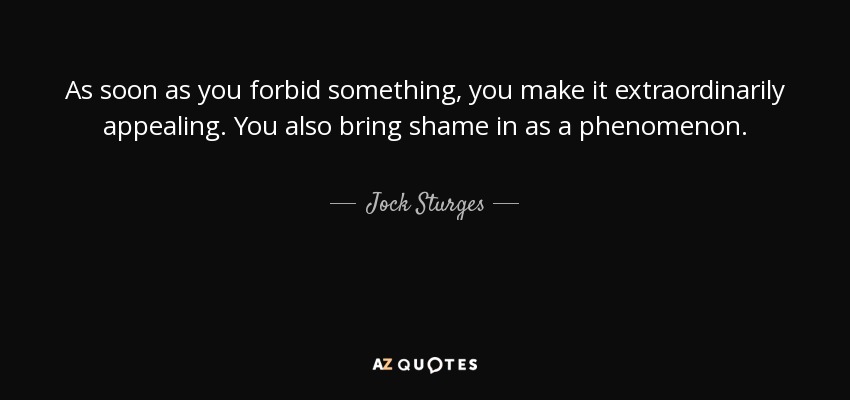 As soon as you forbid something, you make it extraordinarily appealing. You also bring shame in as a phenomenon. - Jock Sturges