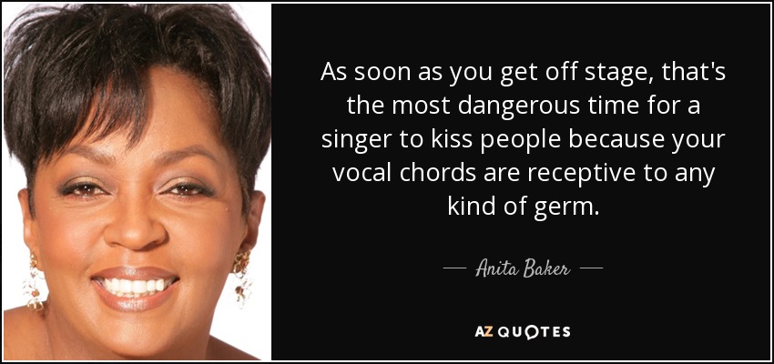 As soon as you get off stage, that's the most dangerous time for a singer to kiss people because your vocal chords are receptive to any kind of germ. - Anita Baker