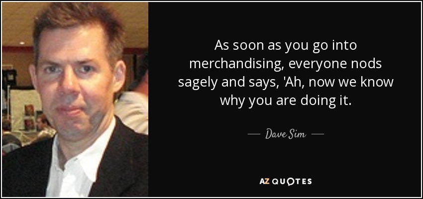 As soon as you go into merchandising, everyone nods sagely and says, 'Ah, now we know why you are doing it. - Dave Sim