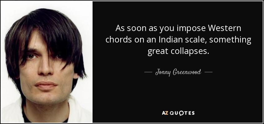 As soon as you impose Western chords on an Indian scale, something great collapses. - Jonny Greenwood