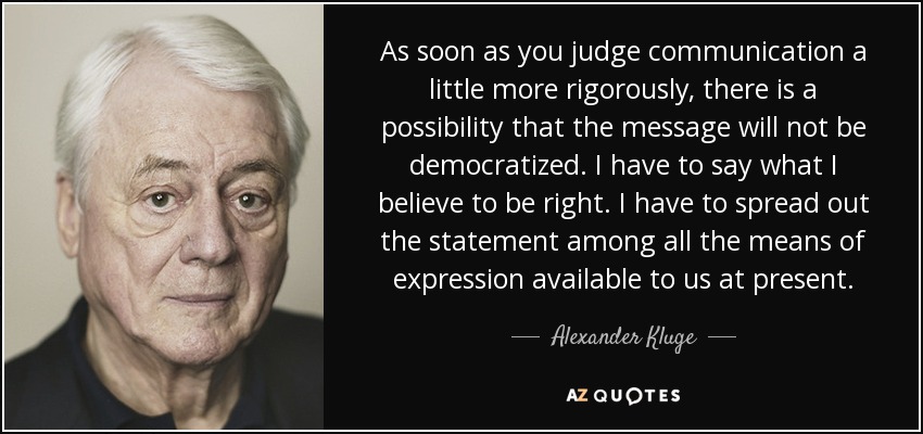 As soon as you judge communication a little more rigorously, there is a possibility that the message will not be democratized. I have to say what I believe to be right. I have to spread out the statement among all the means of expression available to us at present. - Alexander Kluge