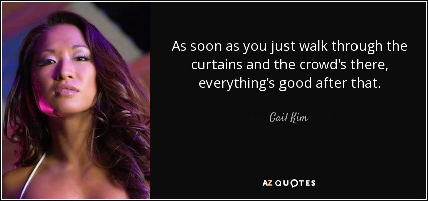 As soon as you just walk through the curtains and the crowd's there, everything's good after that. - Gail Kim
