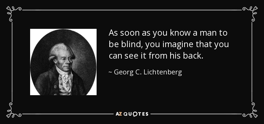 As soon as you know a man to be blind, you imagine that you can see it from his back. - Georg C. Lichtenberg
