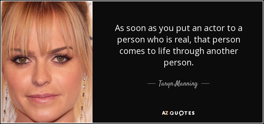 As soon as you put an actor to a person who is real, that person comes to life through another person. - Taryn Manning