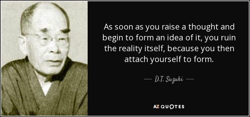 As soon as you raise a thought and begin to form an idea of it, you ruin the reality itself, because you then attach yourself to form. - D.T. Suzuki
