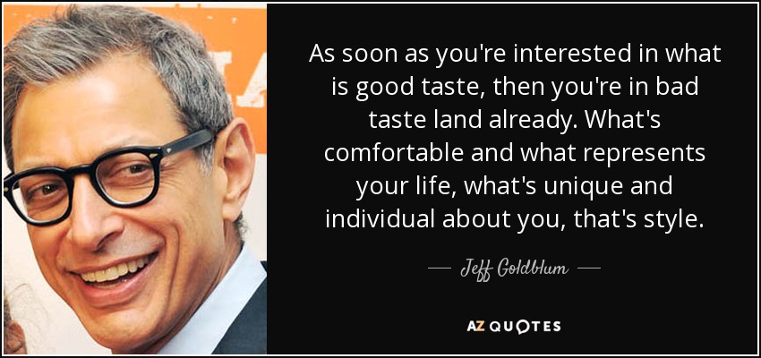 As soon as you're interested in what is good taste, then you're in bad taste land already. What's comfortable and what represents your life, what's unique and individual about you, that's style. - Jeff Goldblum