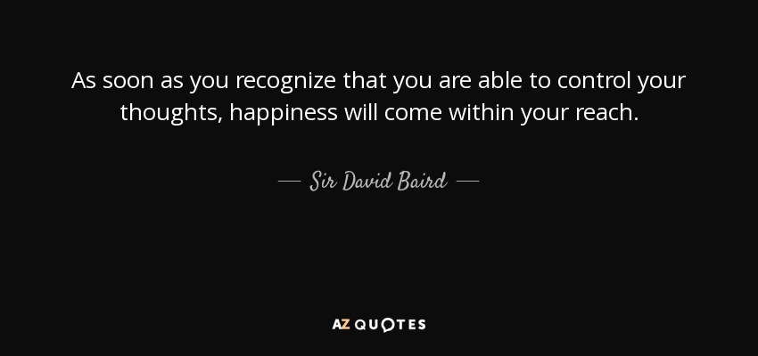 As soon as you recognize that you are able to control your thoughts, happiness will come within your reach. - Sir David Baird, 1st Baronet