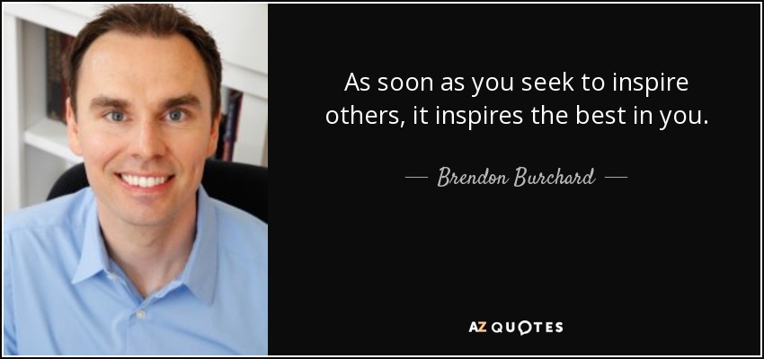 As soon as you seek to inspire others, it inspires the best in you. - Brendon Burchard
