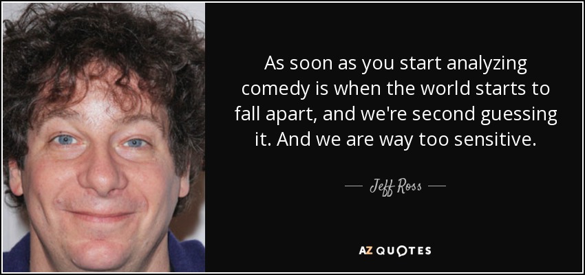 As soon as you start analyzing comedy is when the world starts to fall apart, and we're second guessing it. And we are way too sensitive. - Jeff Ross