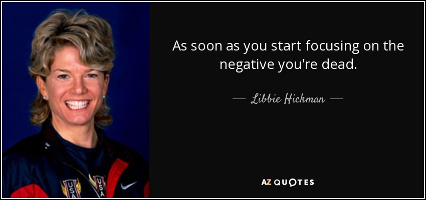 As soon as you start focusing on the negative you're dead. - Libbie Hickman