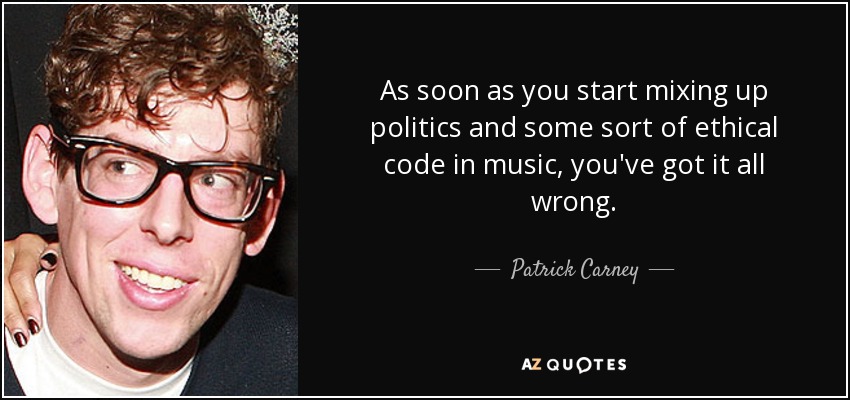As soon as you start mixing up politics and some sort of ethical code in music, you've got it all wrong. - Patrick Carney