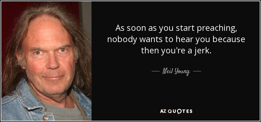 As soon as you start preaching, nobody wants to hear you because then you're a jerk. - Neil Young