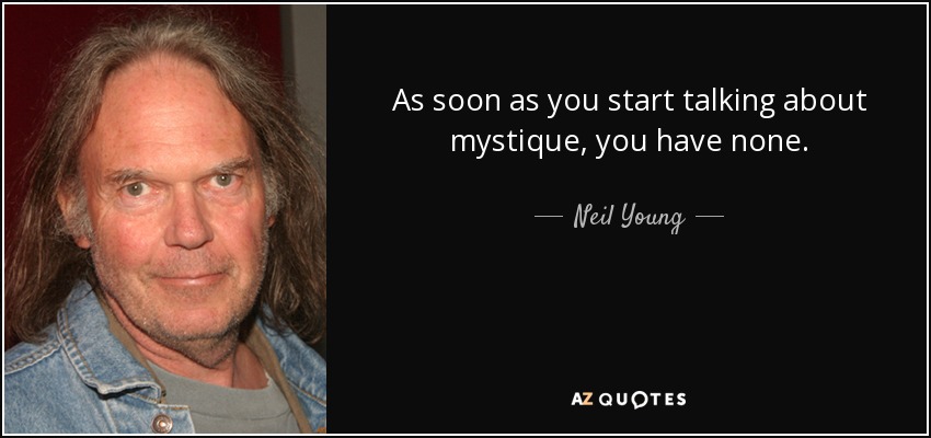 As soon as you start talking about mystique, you have none. - Neil Young