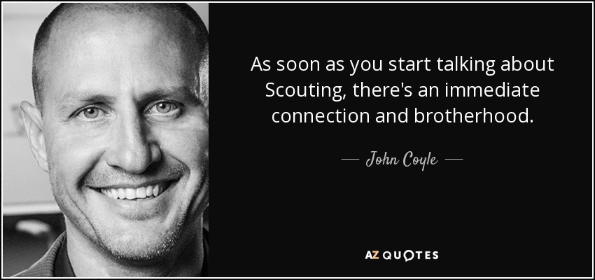 As soon as you start talking about Scouting, there's an immediate connection and brotherhood. - John Coyle