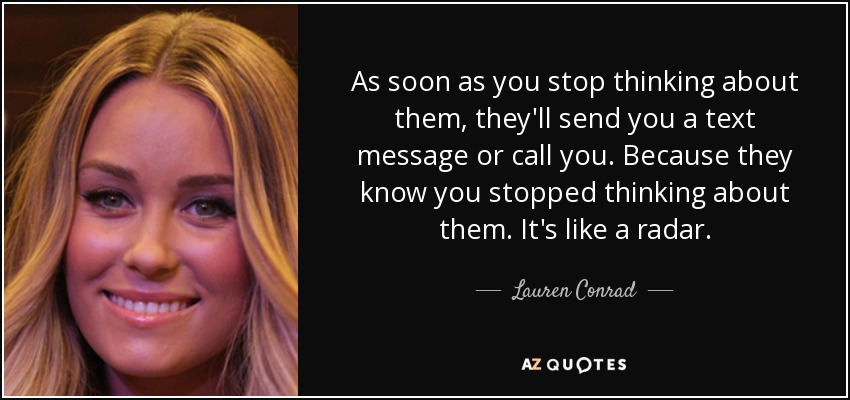 As soon as you stop thinking about them, they'll send you a text message or call you. Because they know you stopped thinking about them. It's like a radar. - Lauren Conrad