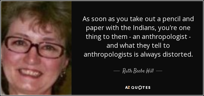 As soon as you take out a pencil and paper with the Indians, you're one thing to them - an anthropologist - and what they tell to anthropologists is always distorted. - Ruth Beebe Hill