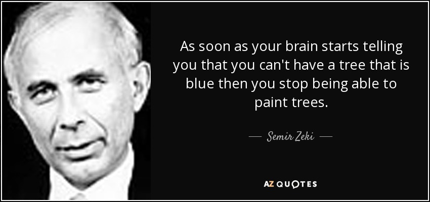 As soon as your brain starts telling you that you can't have a tree that is blue then you stop being able to paint trees. - Semir Zeki
