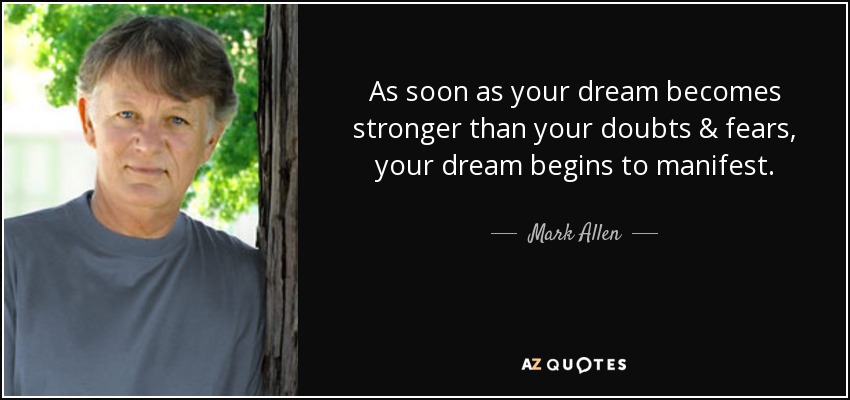 As soon as your dream becomes stronger than your doubts & fears, your dream begins to manifest. - Mark Allen