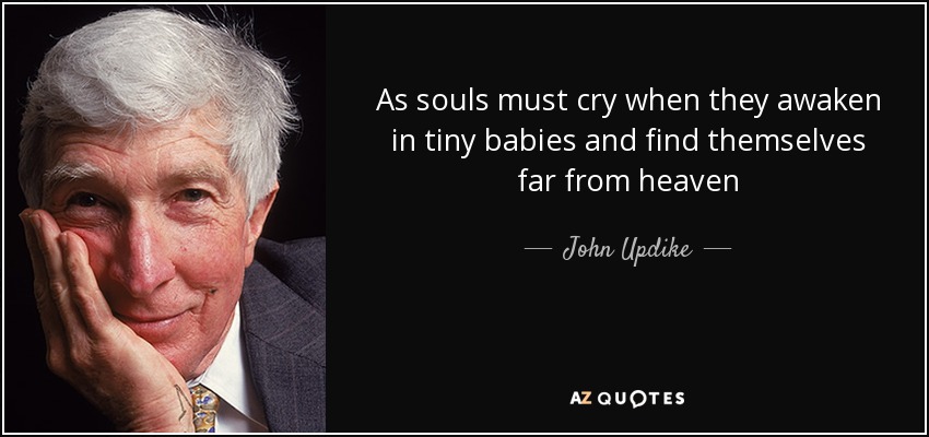 As souls must cry when they awaken in tiny babies and find themselves far from heaven - John Updike