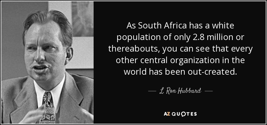 As South Africa has a white population of only 2.8 million or thereabouts, you can see that every other central organization in the world has been out-created. - L. Ron Hubbard