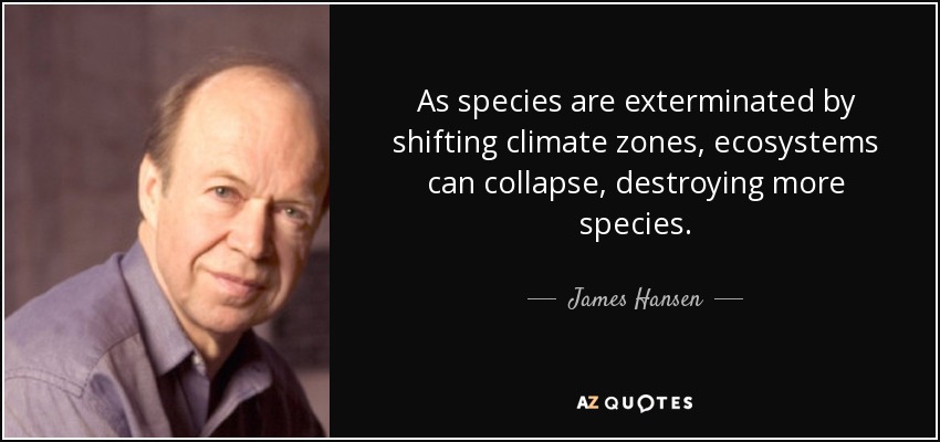 As species are exterminated by shifting climate zones, ecosystems can collapse, destroying more species. - James Hansen