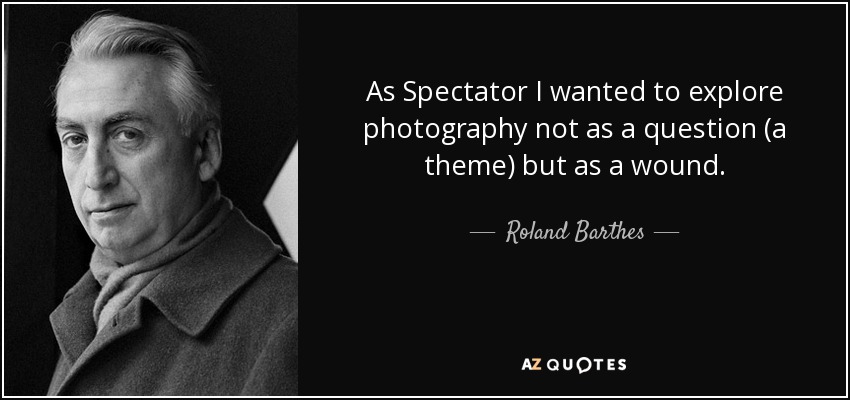 As Spectator I wanted to explore photography not as a question (a theme) but as a wound. - Roland Barthes