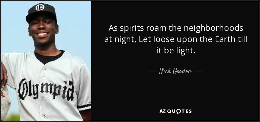 As spirits roam the neighborhoods at night, Let loose upon the Earth till it be light. - Nick Gordon